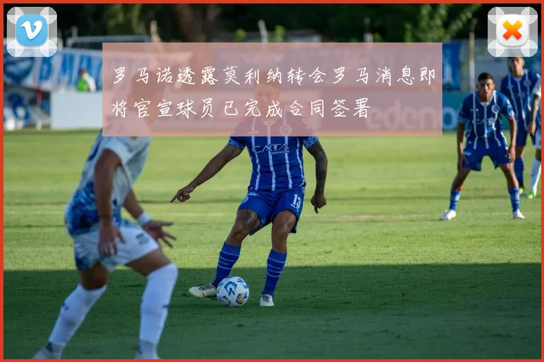 罗马诺透露莫利纳转会罗马消息即将官宣球员已完成合同签署