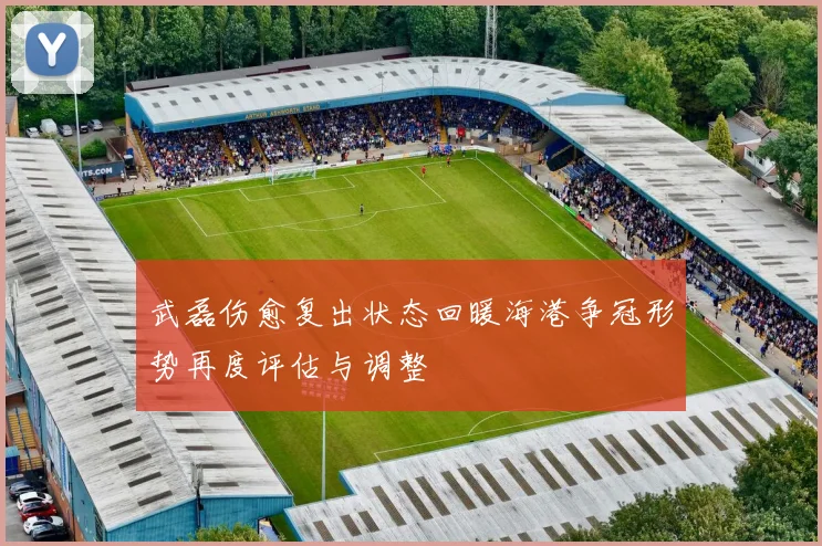 武磊伤愈复出状态回暖海港争冠形势再度评估与调整