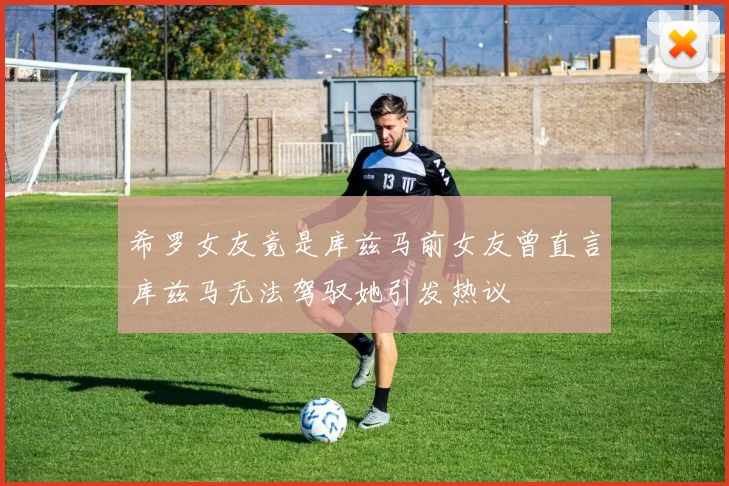 希罗女友竟是库兹马前女友曾直言库兹马无法驾驭她引发热议