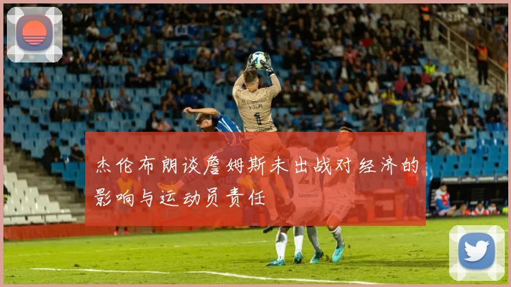 杰伦布朗谈詹姆斯未出战对经济的影响与运动员责任