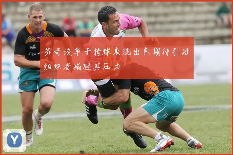 芬奇谈华子持球表现出色期待引进组织者减轻其压力