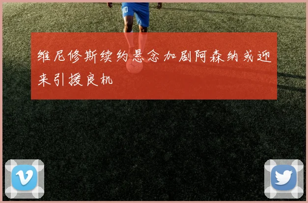 维尼修斯续约悬念加剧阿森纳或迎来引援良机
