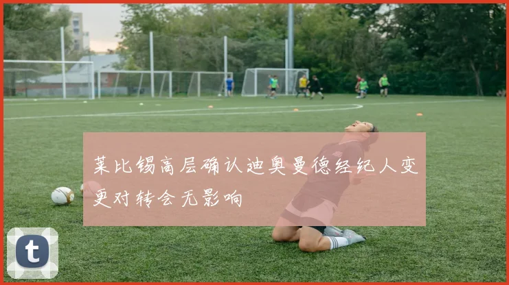 莱比锡高层确认迪奥曼德经纪人变更对转会无影响