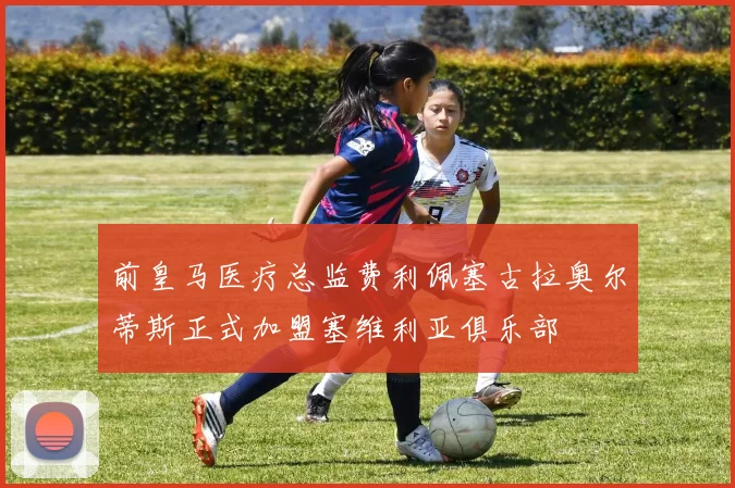 前皇马医疗总监费利佩塞古拉奥尔蒂斯正式加盟塞维利亚俱乐部