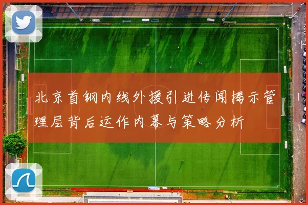 北京首钢内线外援引进传闻揭示管理层背后运作内幕与策略分析