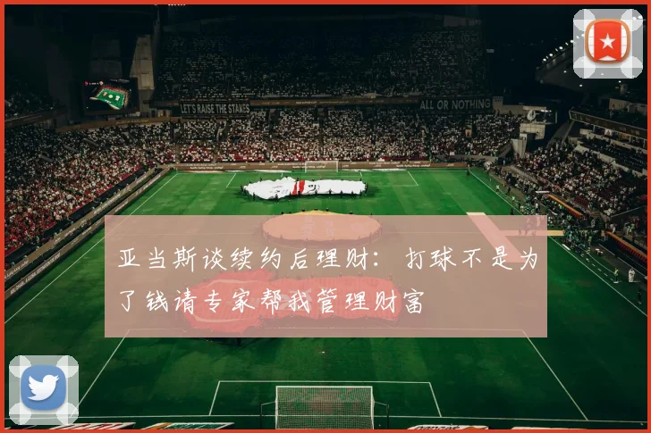 亚当斯谈续约后理财：打球不是为了钱请专家帮我管理财富